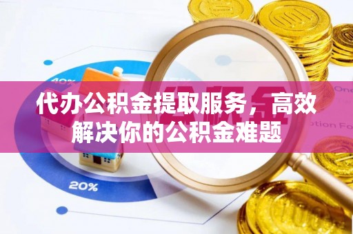 在线代办公积金提取服务，高效解决你的公积金难题