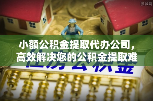 在线小额公积金提取代办公司，高效解决您的公积金提取难题
