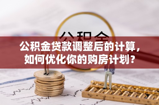 在线公积金贷款调整后的计算，如何优化你的购房计划？