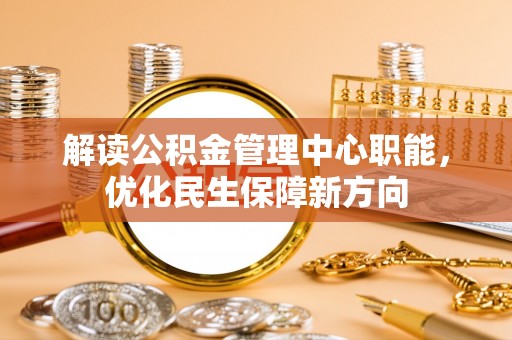 在线解读公积金管理中心职能，优化民生保障新方向