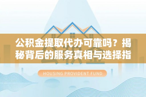 在线公积金提取代办可靠吗？揭秘背后的服务真相与选择指南