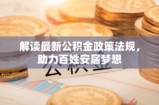在线解读最新公积金政策法规，助力百姓安居梦想