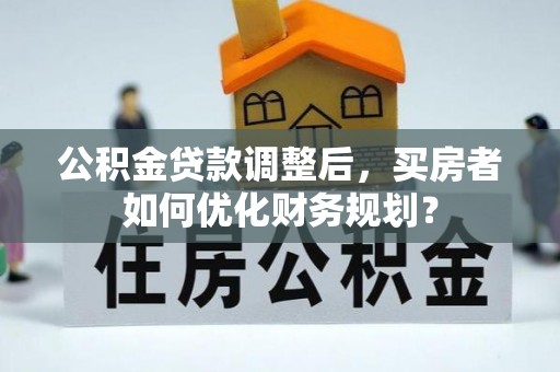 在线公积金贷款调整后，买房者如何优化财务规划？