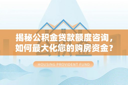 在线揭秘公积金贷款额度咨询，如何最大化您的购房资金？