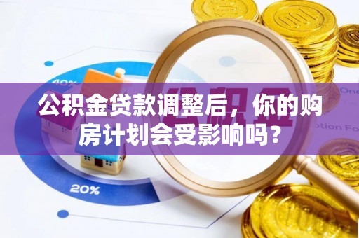 在线公积金贷款调整后，你的购房计划会受影响吗？