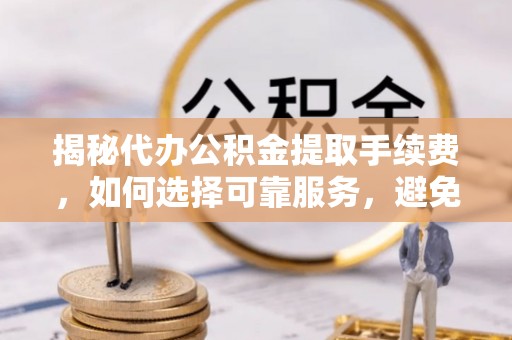 在线揭秘代办公积金提取手续费，如何选择可靠服务，避免隐形陷阱