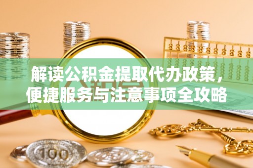 在线解读公积金提取代办政策，便捷服务与注意事项全攻略