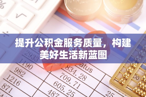 在线提升公积金服务质量，构建美好生活新蓝图