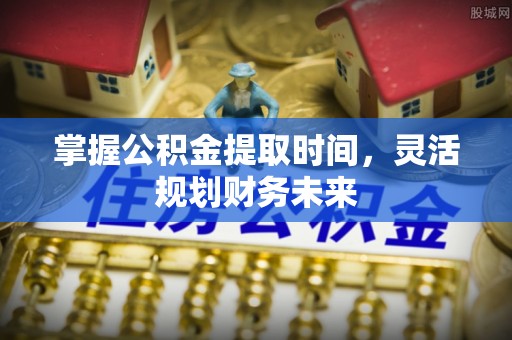在线掌握公积金提取时间，灵活规划财务未来
