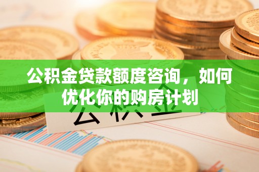 在线公积金贷款额度咨询，如何优化你的购房计划