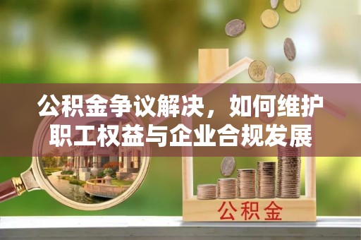 在线公积金争议解决，如何维护职工权益与企业合规发展
