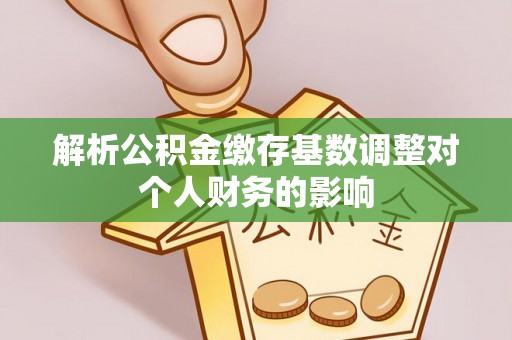 在线解析公积金缴存基数调整对个人财务的影响