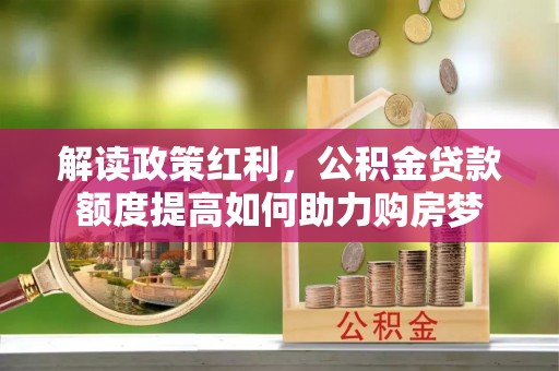 在线解读政策红利，公积金贷款额度提高如何助力购房梦