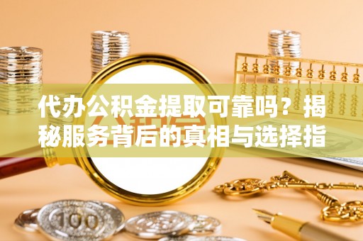 在线代办公积金提取可靠吗？揭秘服务背后的真相与选择指南