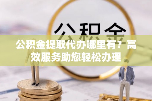 在线公积金提取代办哪里有？高效服务助您轻松办理