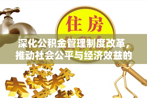 在线深化公积金管理制度改革，推动社会公平与经济效益的双赢