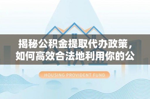 在线揭秘公积金提取代办政策，如何高效合法地利用你的公积金