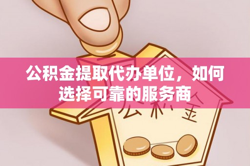 在线公积金提取代办单位，如何选择可靠的服务商