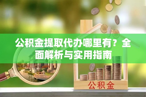 在线公积金提取代办哪里有？全面解析与实用指南