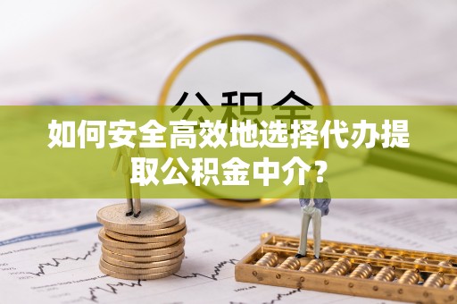 在线如何安全高效地选择代办提取公积金中介？