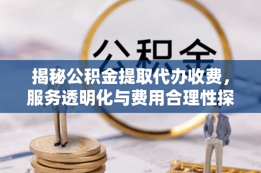 在线揭秘公积金提取代办收费，服务透明化与费用合理性探讨