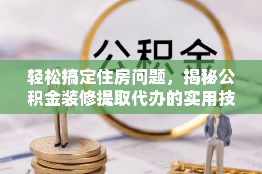 在线轻松搞定住房问题，揭秘公积金装修提取代办的实用技巧