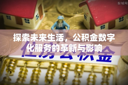 在线探索未来生活，公积金数字化服务的革新与影响
