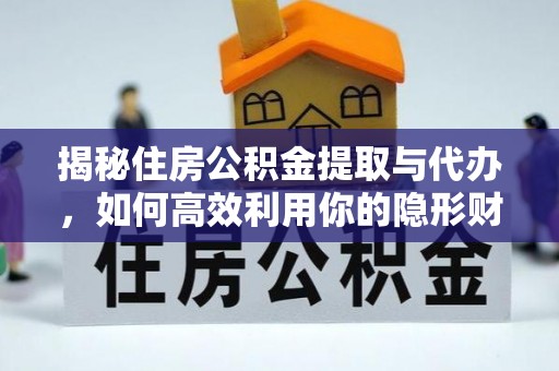 在线揭秘住房公积金提取与代办，如何高效利用你的隐形财富？