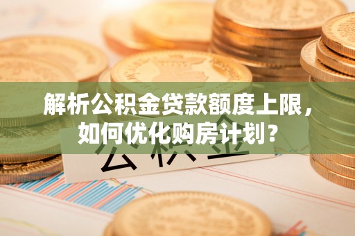 在线解析公积金贷款额度上限，如何优化购房计划？