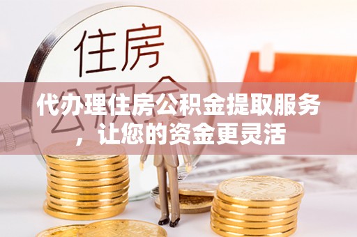 在线代办理住房公积金提取服务，让您的资金更灵活