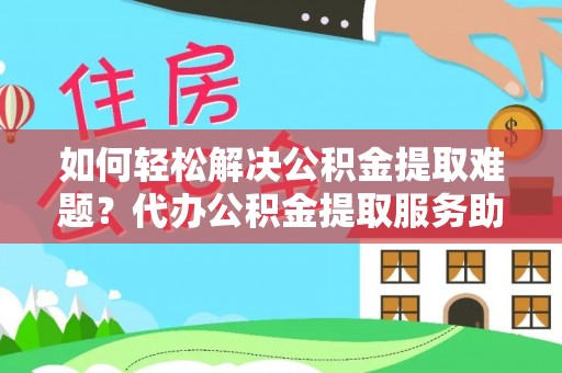 在线如何轻松解决公积金提取难题？代办公积金提取服务助您一臂之力