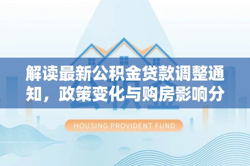 在线解读最新公积金贷款调整通知，政策变化与购房影响分析