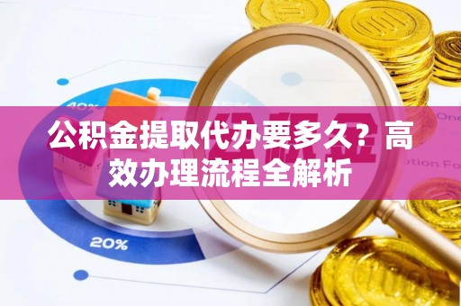 在线公积金提取代办要多久？高效办理流程全解析