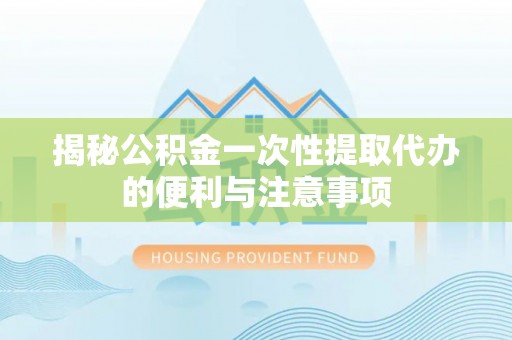 在线揭秘公积金一次性提取代办的便利与注意事项