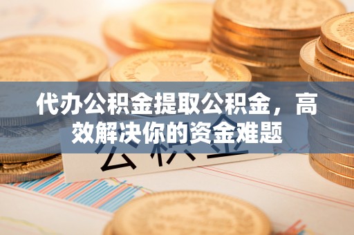 在线代办公积金提取公积金，高效解决你的资金难题