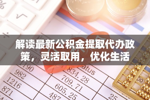 在线解读最新公积金提取代办政策，灵活取用，优化生活