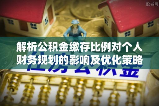 在线解析公积金缴存比例对个人财务规划的影响及优化策略