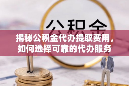 在线揭秘公积金代办提取费用，如何选择可靠的代办服务