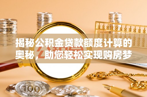 在线揭秘公积金贷款额度计算的奥秘，助您轻松实现购房梦想
