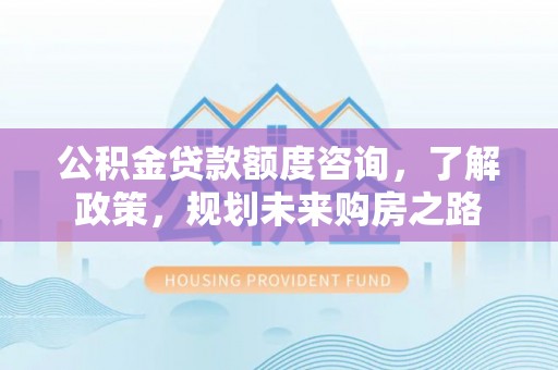 在线公积金贷款额度咨询，了解政策，规划未来购房之路