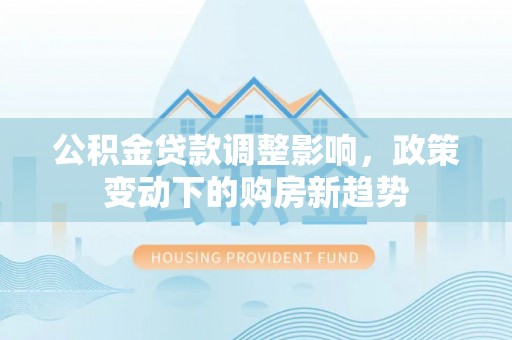 在线公积金贷款调整影响，政策变动下的购房新趋势