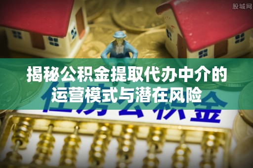 在线揭秘公积金提取代办中介的运营模式与潜在风险