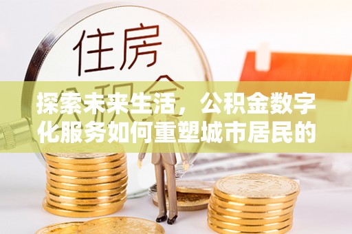 在线探索未来生活，公积金数字化服务如何重塑城市居民的便利体验