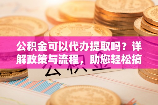 在线公积金可以代办提取吗？详解政策与流程，助您轻松搞定！