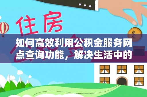 在线如何高效利用公积金服务网点查询功能，解决生活中的资金难题