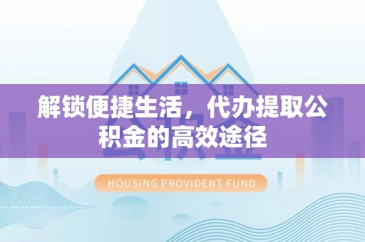 在线解锁便捷生活，代办提取公积金的高效途径