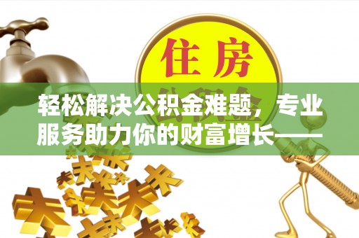 在线轻松解决公积金难题，专业服务助力你的财富增长——代办公积金提取