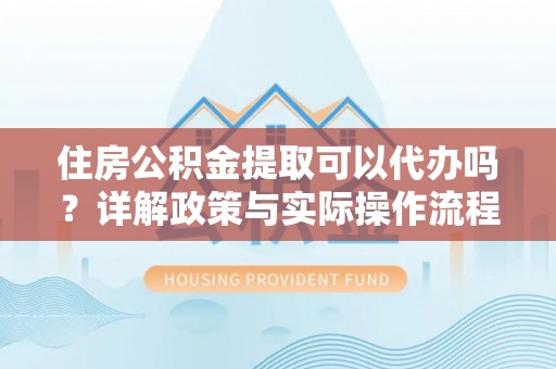 在线住房公积金提取可以代办吗？详解政策与实际操作流程