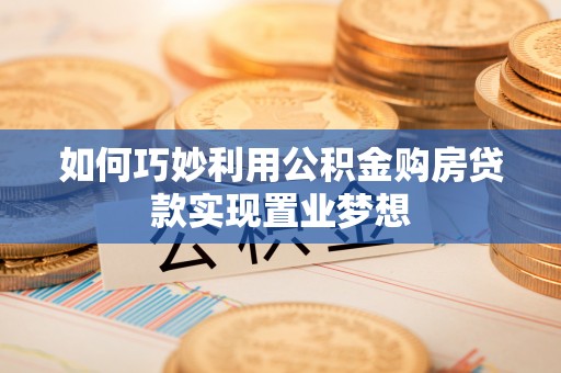 在线如何巧妙利用公积金购房贷款实现置业梦想