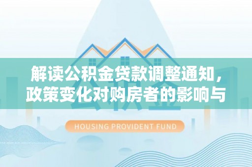 在线解读公积金贷款调整通知，政策变化对购房者的影响与应对策略
